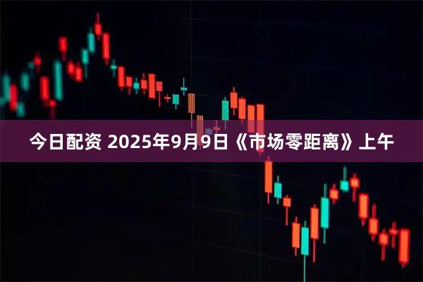 今日配资 2025年9月9日《市场零距离》上午