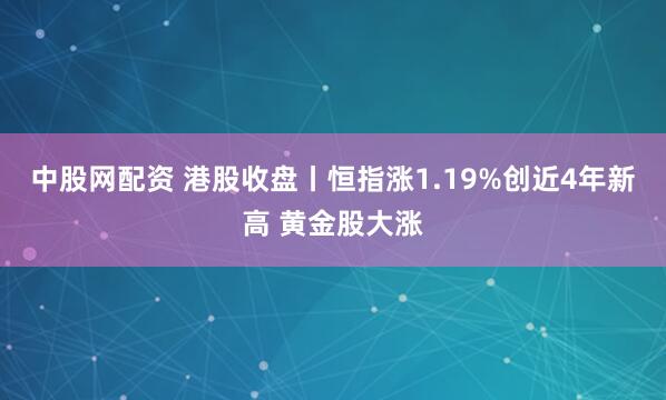 中股网配资 港股收盘丨恒指涨1.19%创近4年新高 黄金股大涨
