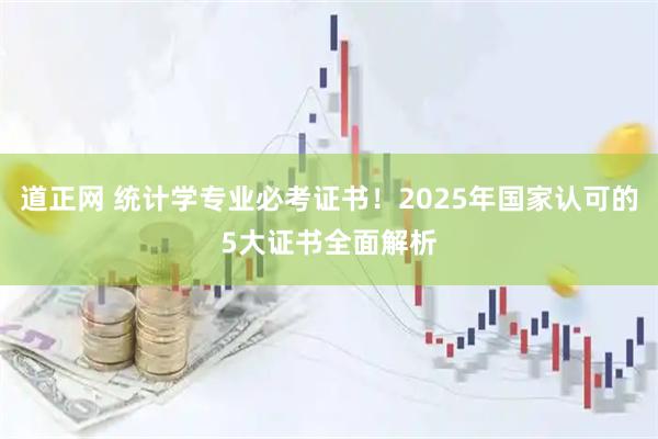 道正网 统计学专业必考证书！2025年国家认可的5大证书全面解析