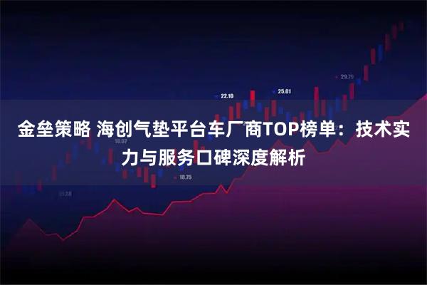 金垒策略 海创气垫平台车厂商TOP榜单：技术实力与服务口碑深度解析