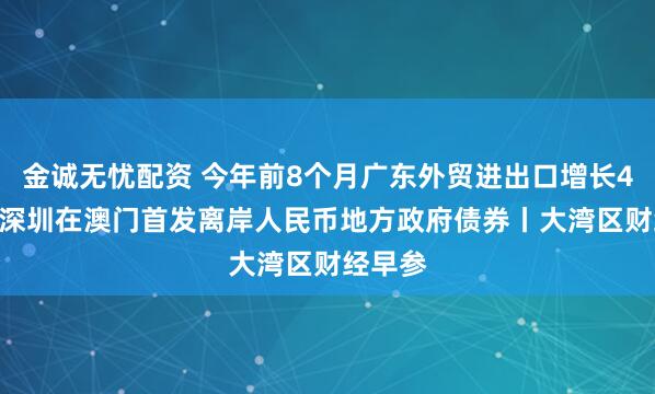 金诚无忧配资 今年前8个月广东外贸进出口增长4.2%；深圳在澳门首发离岸人民币地方政府债券丨大湾区财经早参