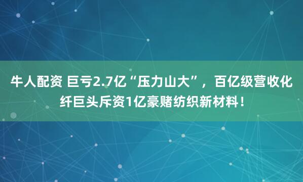 牛人配资 巨亏2.7亿“压力山大”，百亿级营收化纤巨头斥资1亿豪赌纺织新材料！