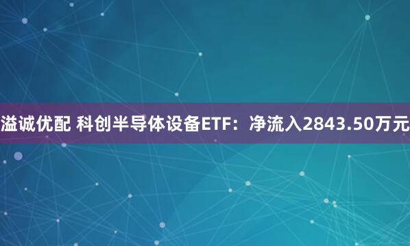 溢诚优配 科创半导体设备ETF：净流入2843.50万元