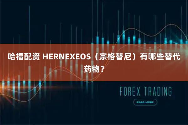 哈福配资 HERNEXEOS（宗格替尼）有哪些替代药物？