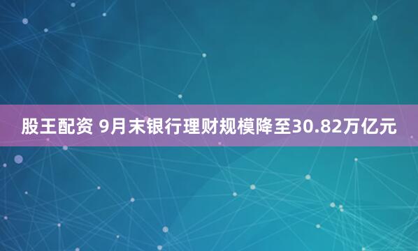 股王配资 9月末银行理财规模降至30.82万亿元