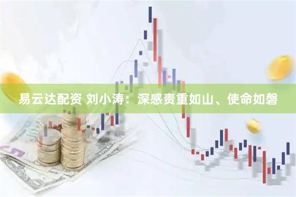 易云达配资 刘小涛：深感责重如山、使命如磐