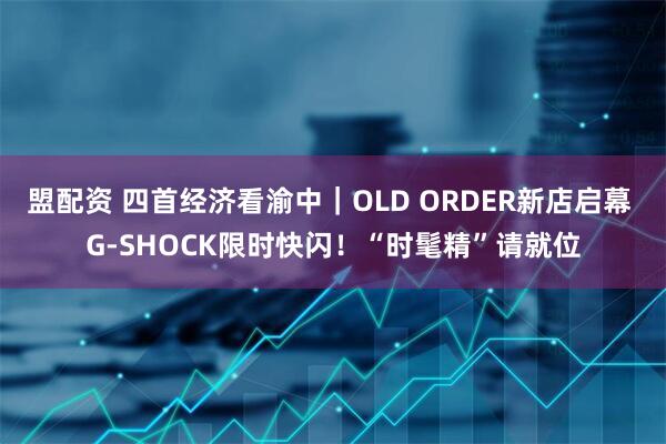 盟配资 四首经济看渝中｜OLD ORDER新店启幕 G-SHOCK限时快闪！“时髦精”请就位