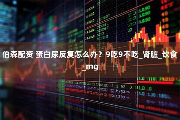 伯森配资 蛋白尿反复怎么办？9吃9不吃_肾脏_饮食_mg