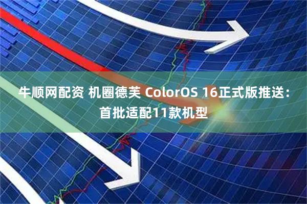 牛顺网配资 机圈德芙 ColorOS 16正式版推送：首批适配11款机型