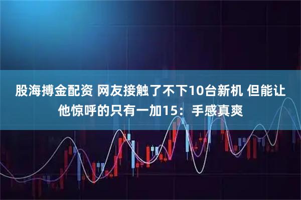 股海搏金配资 网友接触了不下10台新机 但能让他惊呼的只有一加15：手感真爽