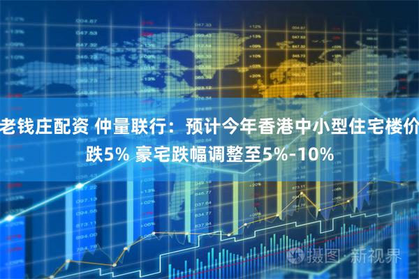 老钱庄配资 仲量联行：预计今年香港中小型住宅楼价跌5% 豪宅跌幅调整至5%-10%