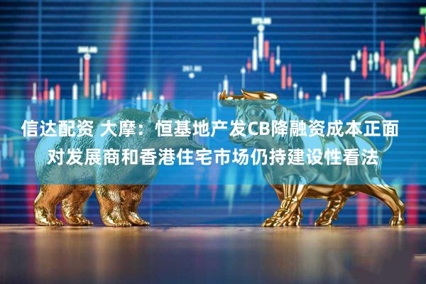 信达配资 大摩：恒基地产发CB降融资成本正面 对发展商和香港住宅市场仍持建设性看法