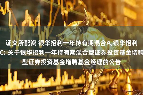 证交所配资 银华招利一年持有期混合A,银华招利一年持有期混合C: 关于银华招利一年持有期混合型证券投资基金增聘基金经理的公告