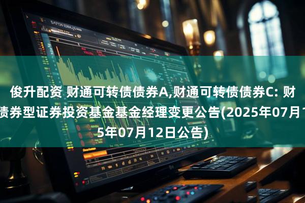 俊升配资 财通可转债债券A,财通可转债债券C: 财通可转债债券型证券投资基金基金经理变更公告(2025年07月12日公告)