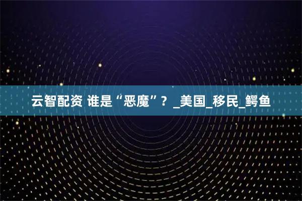 云智配资 谁是“恶魔”?_美国_移民_鳄鱼