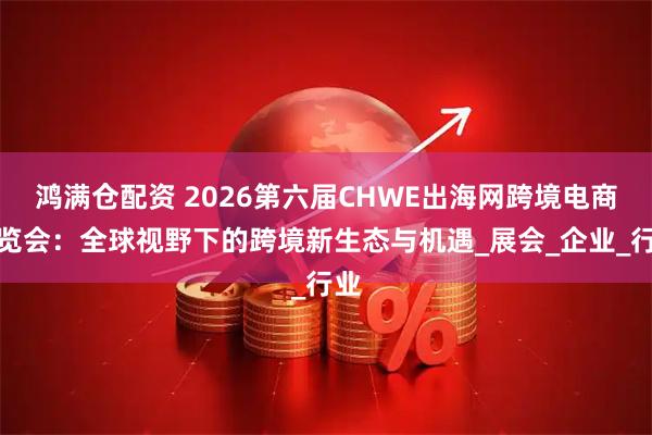 鸿满仓配资 2026第六届CHWE出海网跨境电商博览会:全球视野下的跨境新生态与机遇_展会_企业_行业