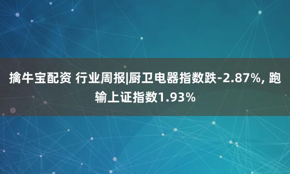 擒牛宝配资 行业周报|厨卫电器指数跌-2.87%, 跑输上证指数1.93%