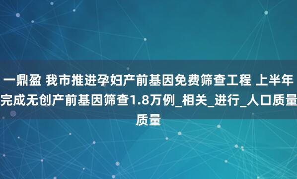 一鼎盈 我市推进孕妇产前基因免费筛查工程 上半年完成无创产前基因筛查1.8万例_相关_进行_人口质量