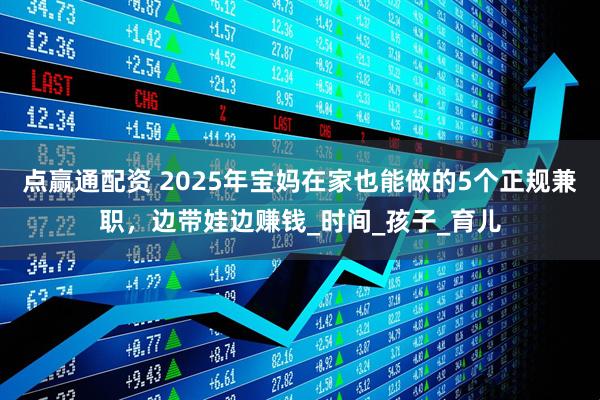 点赢通配资 2025年宝妈在家也能做的5个正规兼职，边带娃边赚钱_时间_孩子_育儿