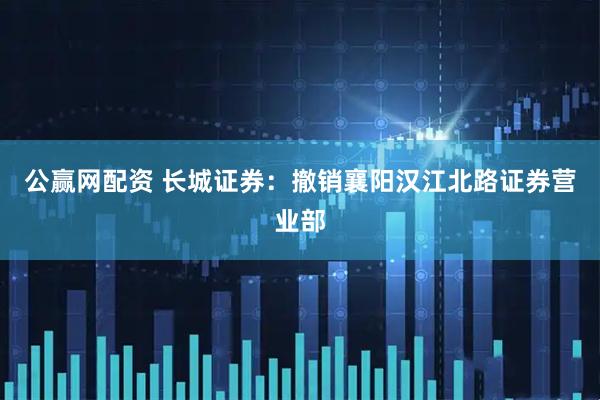 公赢网配资 长城证券：撤销襄阳汉江北路证券营业部