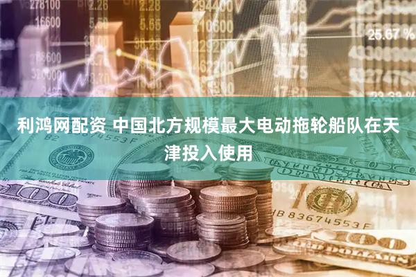 利鸿网配资 中国北方规模最大电动拖轮船队在天津投入使用