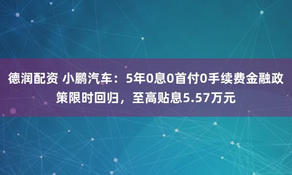 德润配资 小鹏汽车：5年0息0首付0手续费金融政策限时回归，至高贴息5.57万元