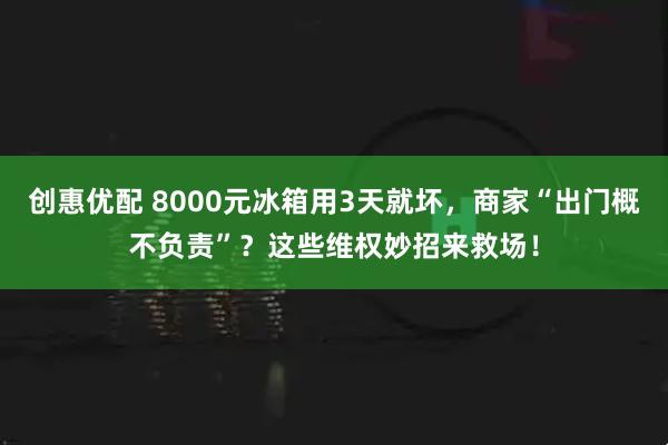 创惠优配 8000元冰箱用3天就坏，商家“出门概不负责”？这些维权妙招来救场！