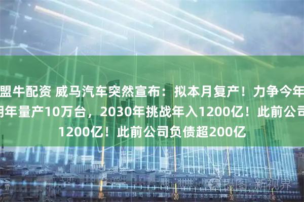 盟牛配资 威马汽车突然宣布：拟本月复产！力争今年产销2万辆，明年量产10万台，2030年挑战年入1200亿！此前公司负债超200亿