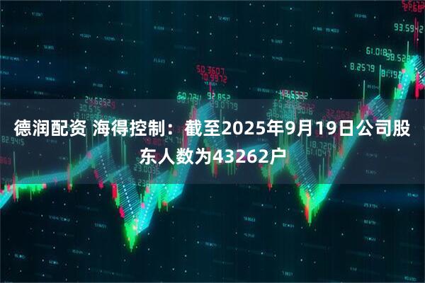 德润配资 海得控制：截至2025年9月19日公司股东人数为43262户