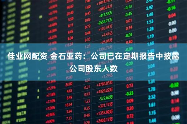 佳业网配资 金石亚药：公司已在定期报告中披露公司股东人数