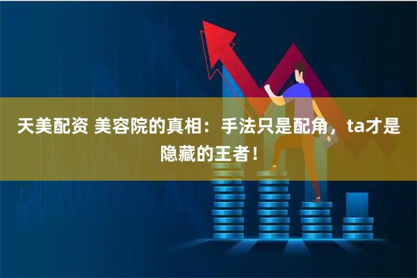 天美配资 美容院的真相:手法只是配角,ta才是隐藏的王者!