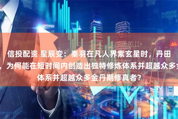 信投配资 星辰变：秦羽在凡人界紫玄星时，丹田无法凝聚金丹，为何能在短时间内创造出独特修炼体系并超越众多金丹期修真者？