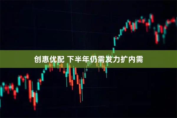 创惠优配 下半年仍需发力扩内需
