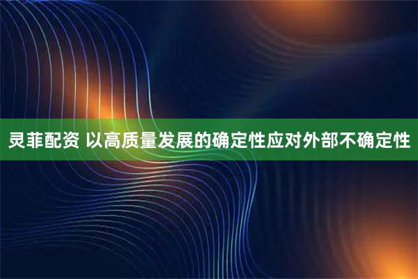 灵菲配资 以高质量发展的确定性应对外部不确定性