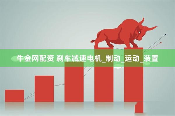 牛金网配资 刹车减速电机_制动_运动_装置