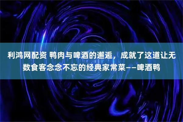 利鸿网配资 鸭肉与啤酒的邂逅，成就了这道让无数食客念念不忘的经典家常菜——啤酒鸭