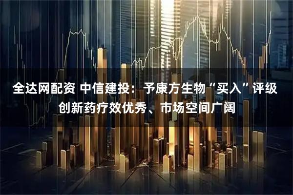 全达网配资 中信建投：予康方生物“买入”评级 创新药疗效优秀、市场空间广阔