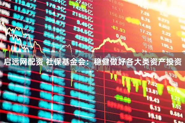 启远网配资 社保基金会:稳健做好各大类资产投资